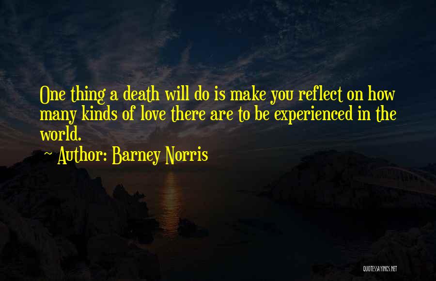 Barney Norris Quotes: One Thing A Death Will Do Is Make You Reflect On How Many Kinds Of Love There Are To Be