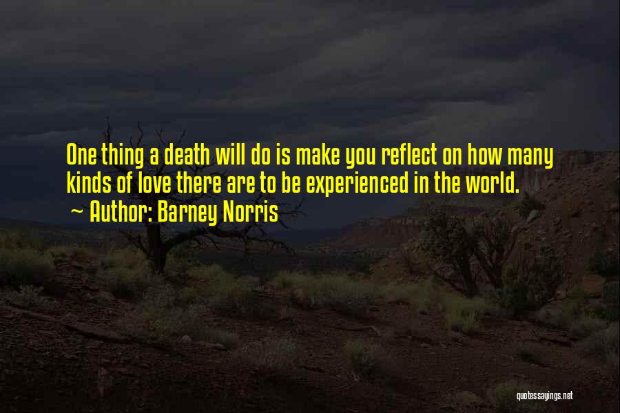 Barney Norris Quotes: One Thing A Death Will Do Is Make You Reflect On How Many Kinds Of Love There Are To Be