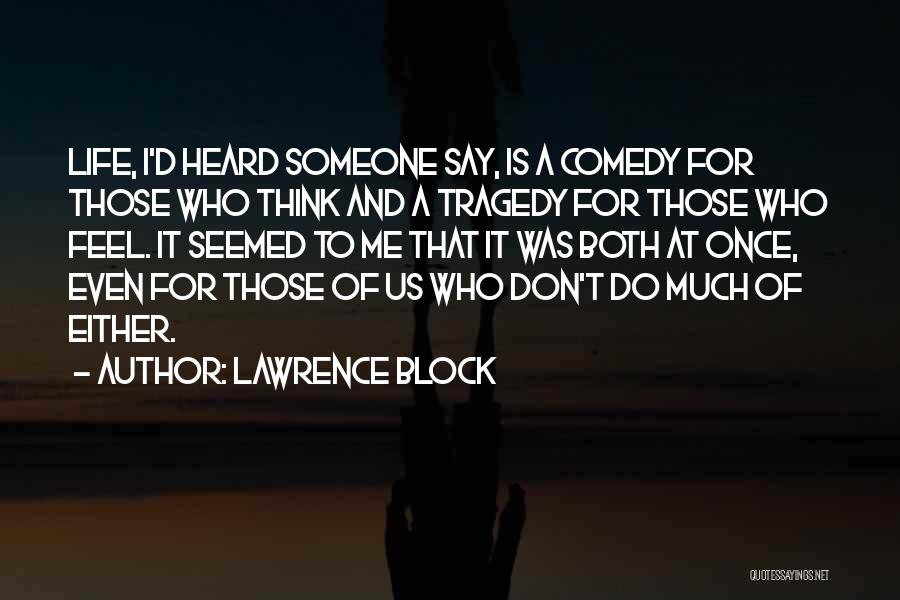 Lawrence Block Quotes: Life, I'd Heard Someone Say, Is A Comedy For Those Who Think And A Tragedy For Those Who Feel. It