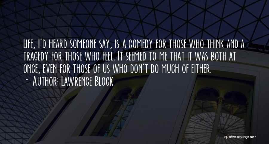 Lawrence Block Quotes: Life, I'd Heard Someone Say, Is A Comedy For Those Who Think And A Tragedy For Those Who Feel. It