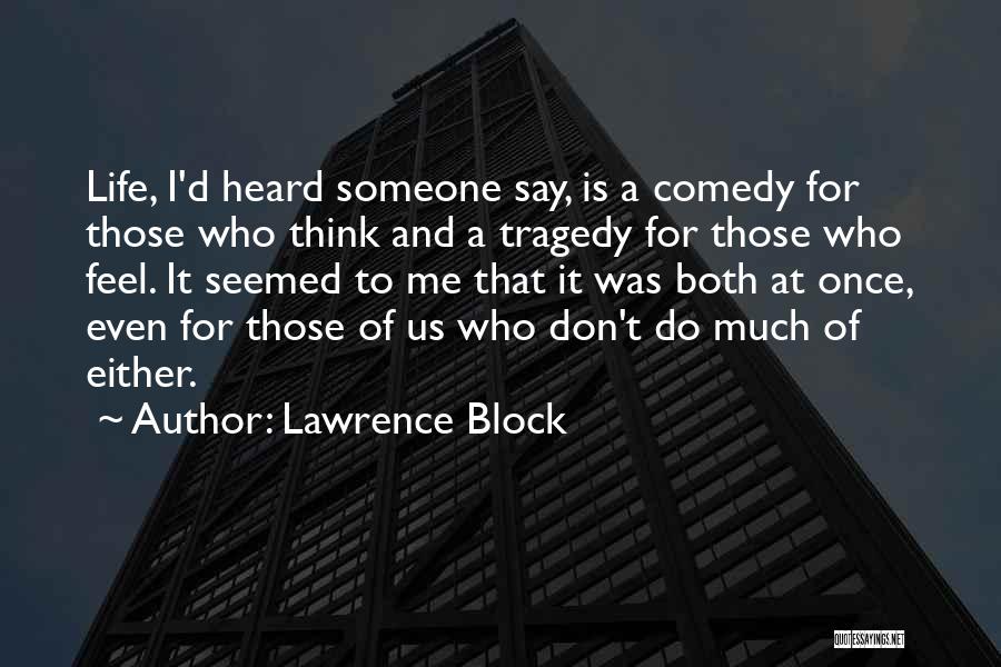 Lawrence Block Quotes: Life, I'd Heard Someone Say, Is A Comedy For Those Who Think And A Tragedy For Those Who Feel. It