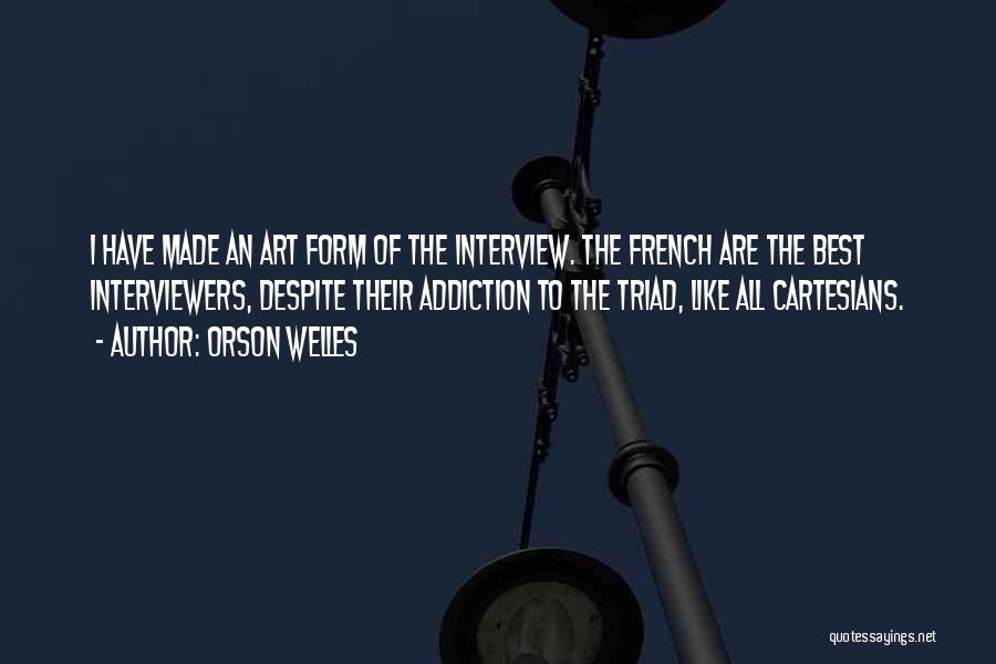 Orson Welles Quotes: I Have Made An Art Form Of The Interview. The French Are The Best Interviewers, Despite Their Addiction To The