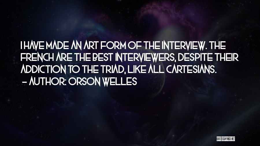 Orson Welles Quotes: I Have Made An Art Form Of The Interview. The French Are The Best Interviewers, Despite Their Addiction To The