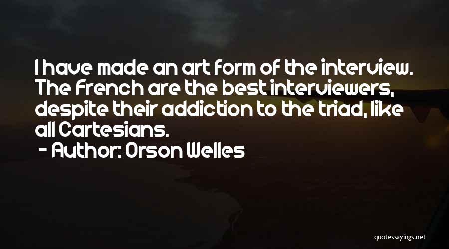 Orson Welles Quotes: I Have Made An Art Form Of The Interview. The French Are The Best Interviewers, Despite Their Addiction To The