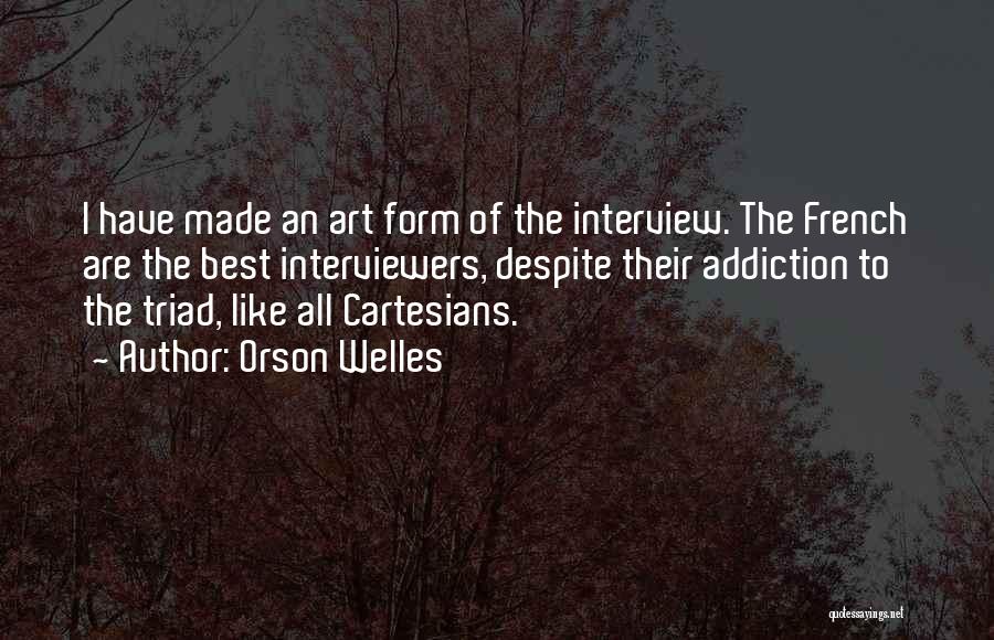 Orson Welles Quotes: I Have Made An Art Form Of The Interview. The French Are The Best Interviewers, Despite Their Addiction To The