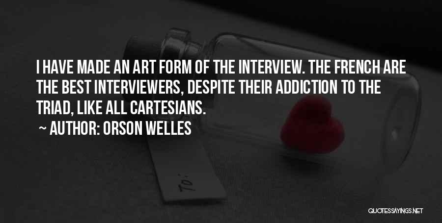 Orson Welles Quotes: I Have Made An Art Form Of The Interview. The French Are The Best Interviewers, Despite Their Addiction To The