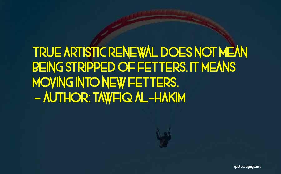 Tawfiq Al-Hakim Quotes: True Artistic Renewal Does Not Mean Being Stripped Of Fetters. It Means Moving Into New Fetters.