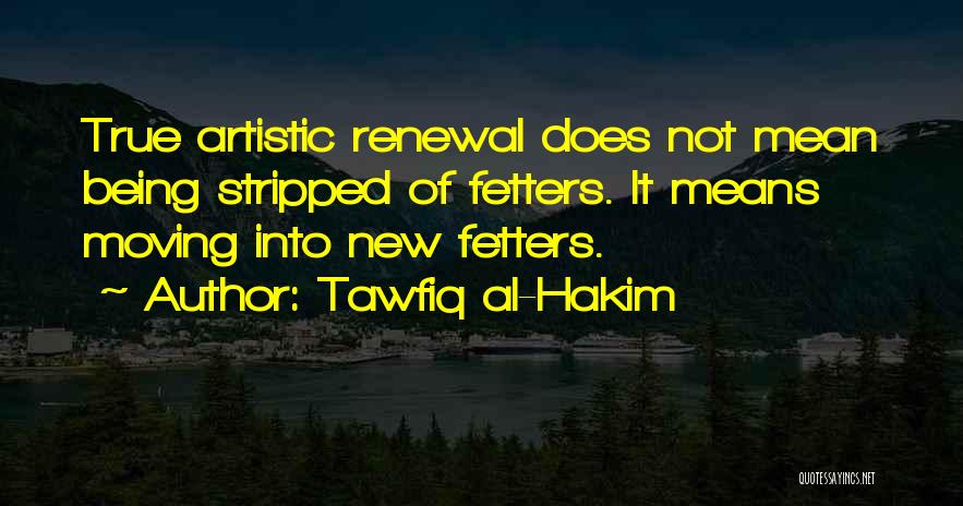 Tawfiq Al-Hakim Quotes: True Artistic Renewal Does Not Mean Being Stripped Of Fetters. It Means Moving Into New Fetters.