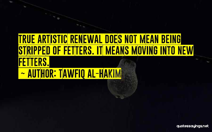 Tawfiq Al-Hakim Quotes: True Artistic Renewal Does Not Mean Being Stripped Of Fetters. It Means Moving Into New Fetters.