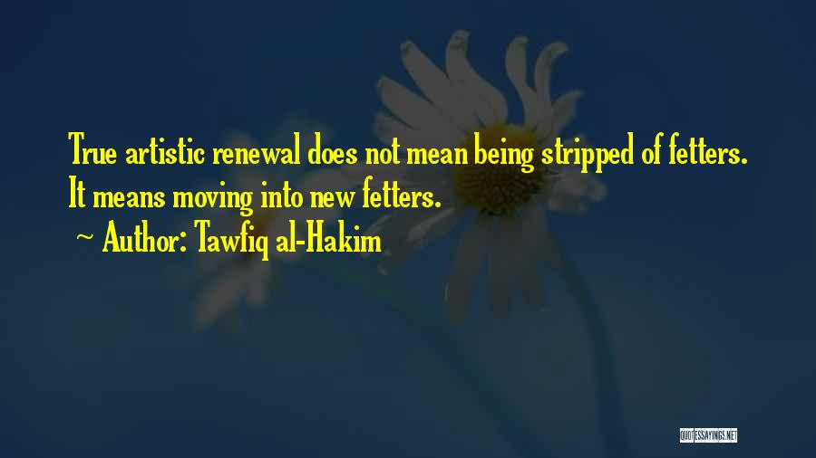 Tawfiq Al-Hakim Quotes: True Artistic Renewal Does Not Mean Being Stripped Of Fetters. It Means Moving Into New Fetters.