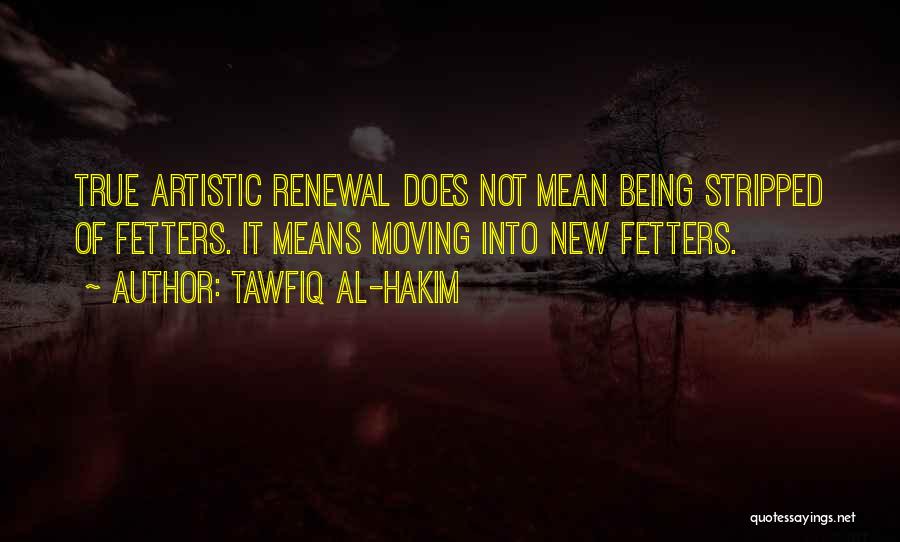 Tawfiq Al-Hakim Quotes: True Artistic Renewal Does Not Mean Being Stripped Of Fetters. It Means Moving Into New Fetters.