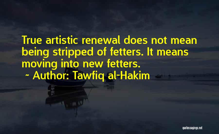 Tawfiq Al-Hakim Quotes: True Artistic Renewal Does Not Mean Being Stripped Of Fetters. It Means Moving Into New Fetters.