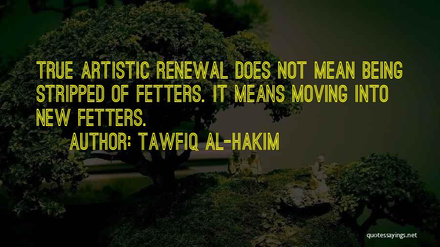 Tawfiq Al-Hakim Quotes: True Artistic Renewal Does Not Mean Being Stripped Of Fetters. It Means Moving Into New Fetters.