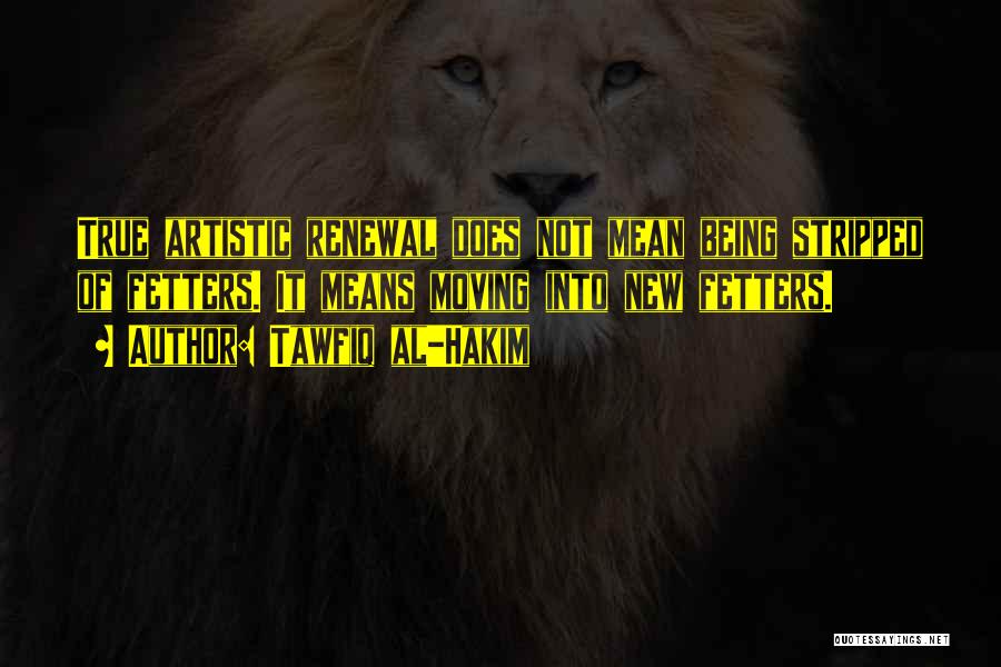Tawfiq Al-Hakim Quotes: True Artistic Renewal Does Not Mean Being Stripped Of Fetters. It Means Moving Into New Fetters.