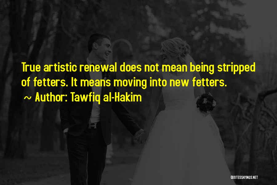 Tawfiq Al-Hakim Quotes: True Artistic Renewal Does Not Mean Being Stripped Of Fetters. It Means Moving Into New Fetters.