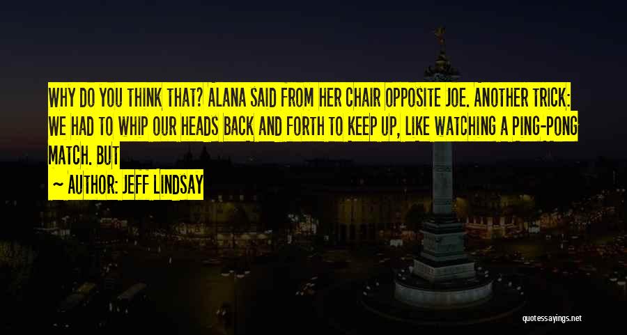 Jeff Lindsay Quotes: Why Do You Think That? Alana Said From Her Chair Opposite Joe. Another Trick: We Had To Whip Our Heads