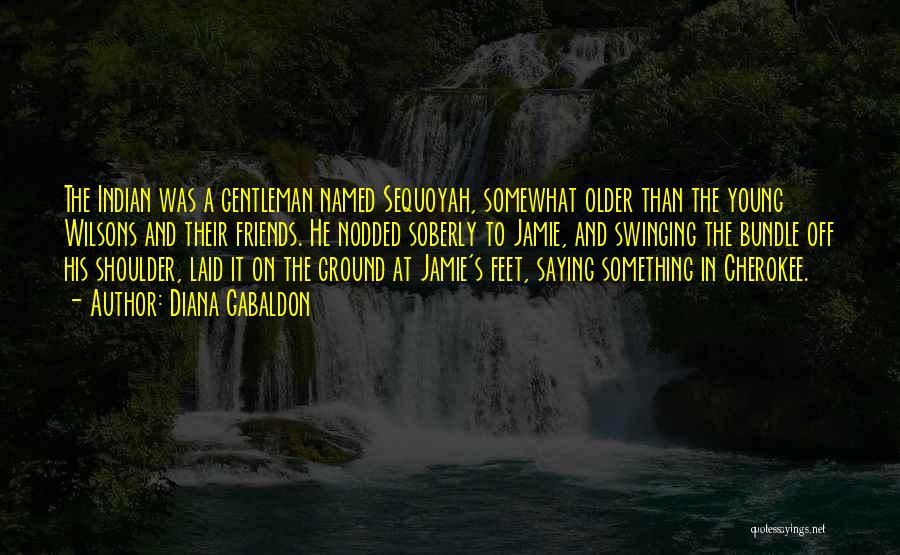 Diana Gabaldon Quotes: The Indian Was A Gentleman Named Sequoyah, Somewhat Older Than The Young Wilsons And Their Friends. He Nodded Soberly To