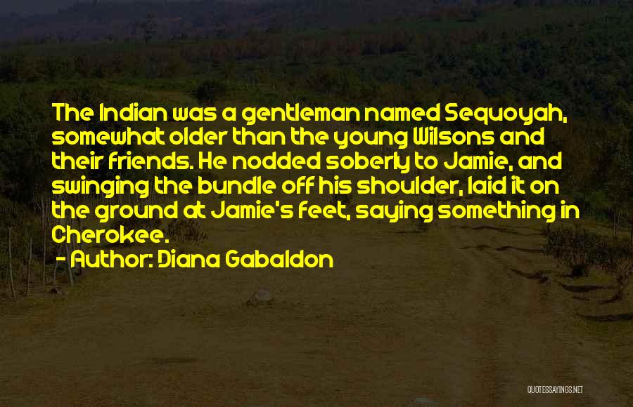 Diana Gabaldon Quotes: The Indian Was A Gentleman Named Sequoyah, Somewhat Older Than The Young Wilsons And Their Friends. He Nodded Soberly To