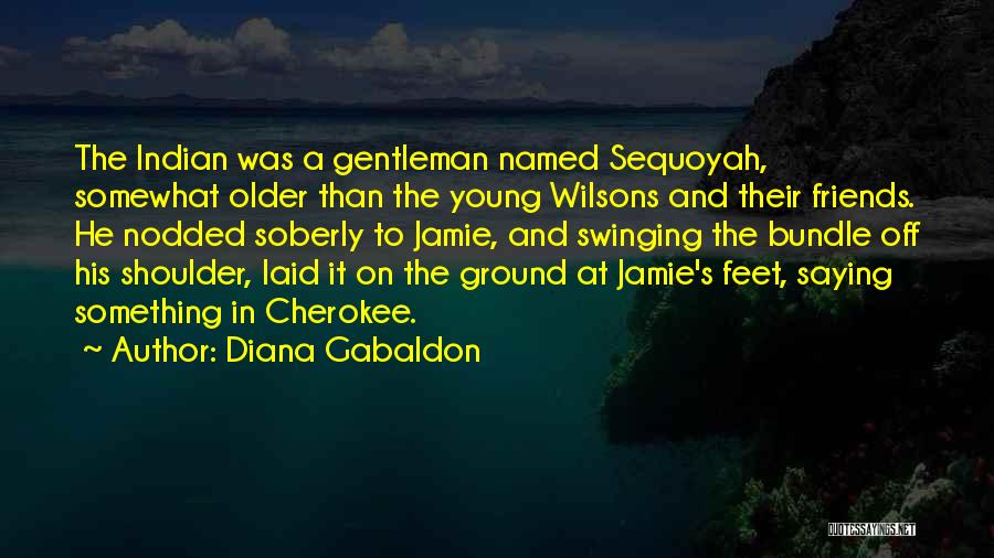 Diana Gabaldon Quotes: The Indian Was A Gentleman Named Sequoyah, Somewhat Older Than The Young Wilsons And Their Friends. He Nodded Soberly To