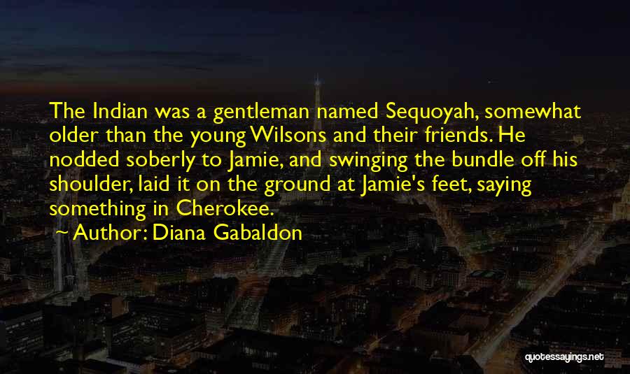 Diana Gabaldon Quotes: The Indian Was A Gentleman Named Sequoyah, Somewhat Older Than The Young Wilsons And Their Friends. He Nodded Soberly To