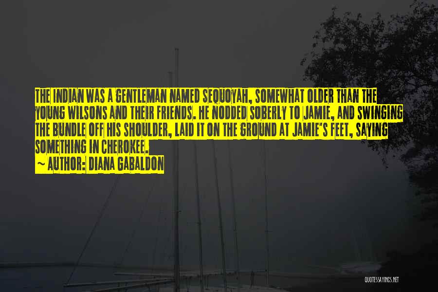 Diana Gabaldon Quotes: The Indian Was A Gentleman Named Sequoyah, Somewhat Older Than The Young Wilsons And Their Friends. He Nodded Soberly To