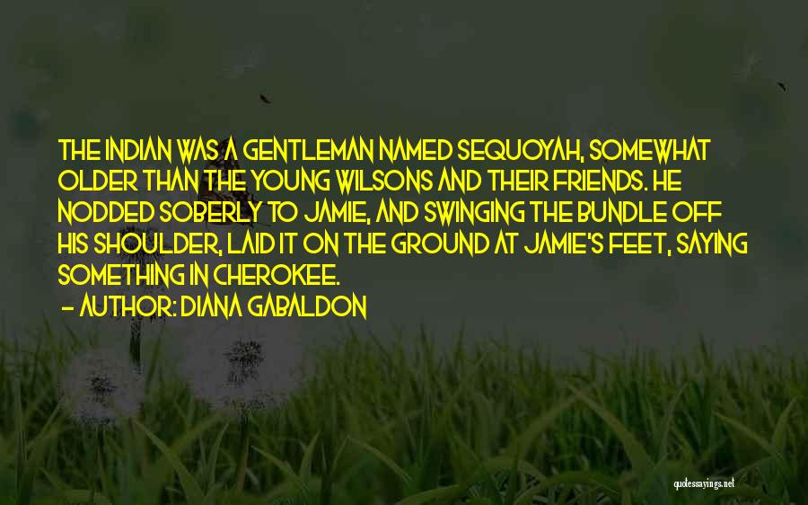 Diana Gabaldon Quotes: The Indian Was A Gentleman Named Sequoyah, Somewhat Older Than The Young Wilsons And Their Friends. He Nodded Soberly To