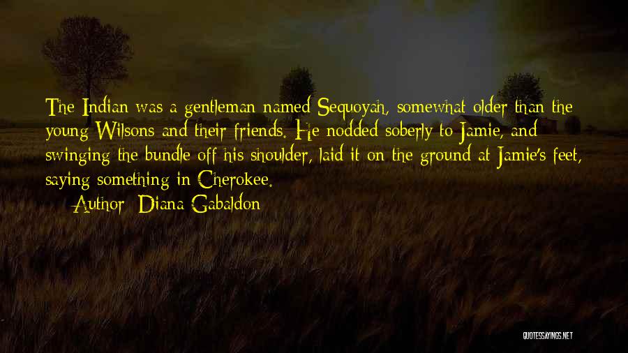 Diana Gabaldon Quotes: The Indian Was A Gentleman Named Sequoyah, Somewhat Older Than The Young Wilsons And Their Friends. He Nodded Soberly To