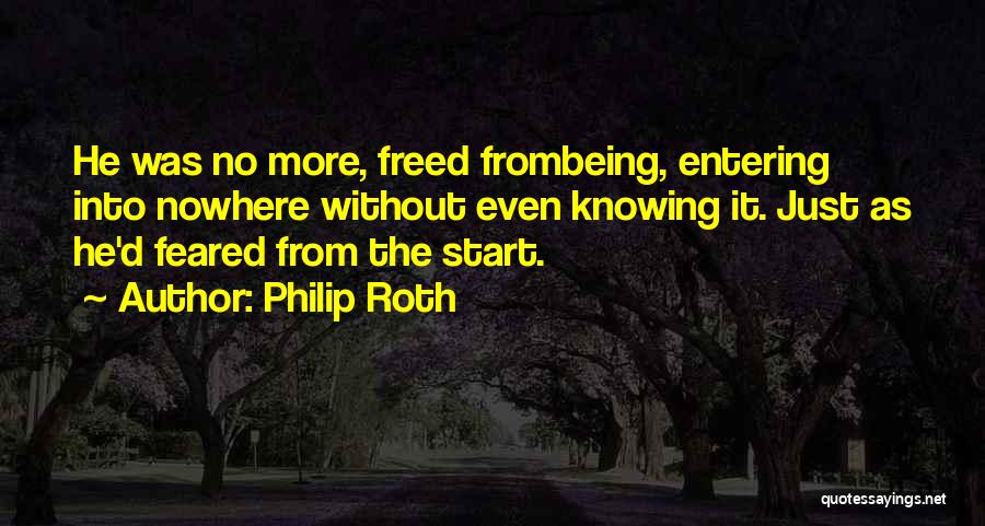 Philip Roth Quotes: He Was No More, Freed Frombeing, Entering Into Nowhere Without Even Knowing It. Just As He'd Feared From The Start.
