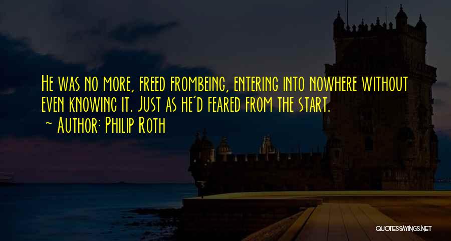 Philip Roth Quotes: He Was No More, Freed Frombeing, Entering Into Nowhere Without Even Knowing It. Just As He'd Feared From The Start.