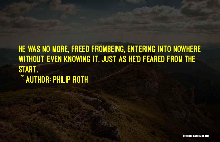 Philip Roth Quotes: He Was No More, Freed Frombeing, Entering Into Nowhere Without Even Knowing It. Just As He'd Feared From The Start.