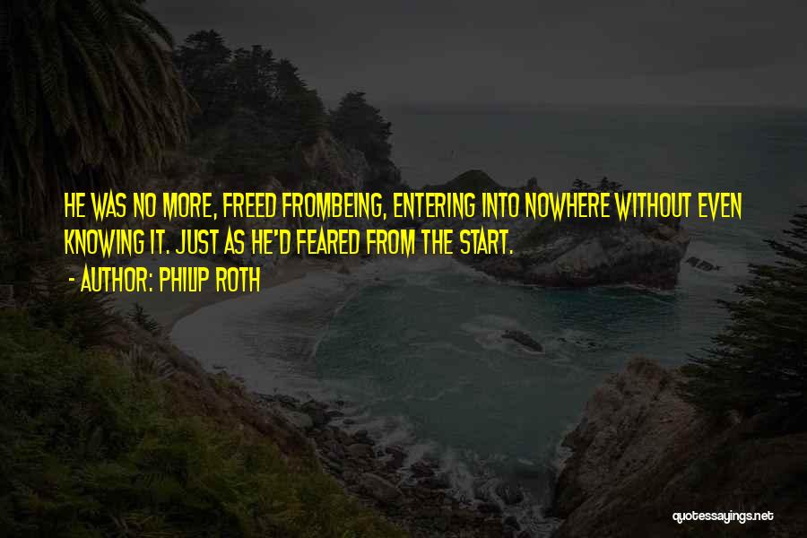 Philip Roth Quotes: He Was No More, Freed Frombeing, Entering Into Nowhere Without Even Knowing It. Just As He'd Feared From The Start.