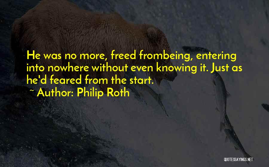 Philip Roth Quotes: He Was No More, Freed Frombeing, Entering Into Nowhere Without Even Knowing It. Just As He'd Feared From The Start.