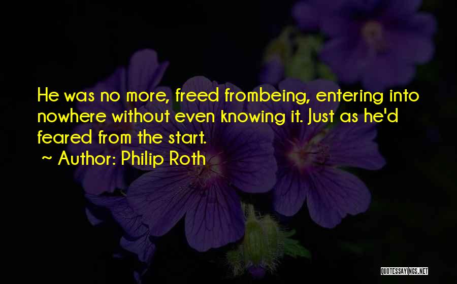 Philip Roth Quotes: He Was No More, Freed Frombeing, Entering Into Nowhere Without Even Knowing It. Just As He'd Feared From The Start.