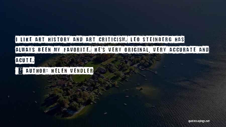Helen Vendler Quotes: I Like Art History And Art Criticism. Leo Steinberg Has Always Been My Favorite. He's Very Original, Very Accurate And