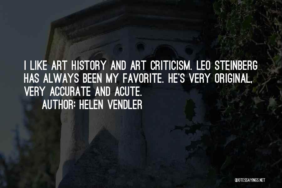 Helen Vendler Quotes: I Like Art History And Art Criticism. Leo Steinberg Has Always Been My Favorite. He's Very Original, Very Accurate And