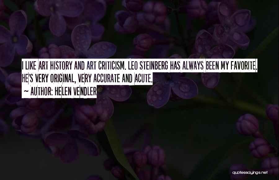 Helen Vendler Quotes: I Like Art History And Art Criticism. Leo Steinberg Has Always Been My Favorite. He's Very Original, Very Accurate And