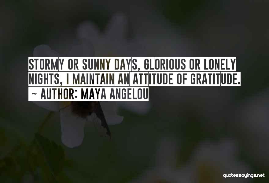 Maya Angelou Quotes: Stormy Or Sunny Days, Glorious Or Lonely Nights, I Maintain An Attitude Of Gratitude.