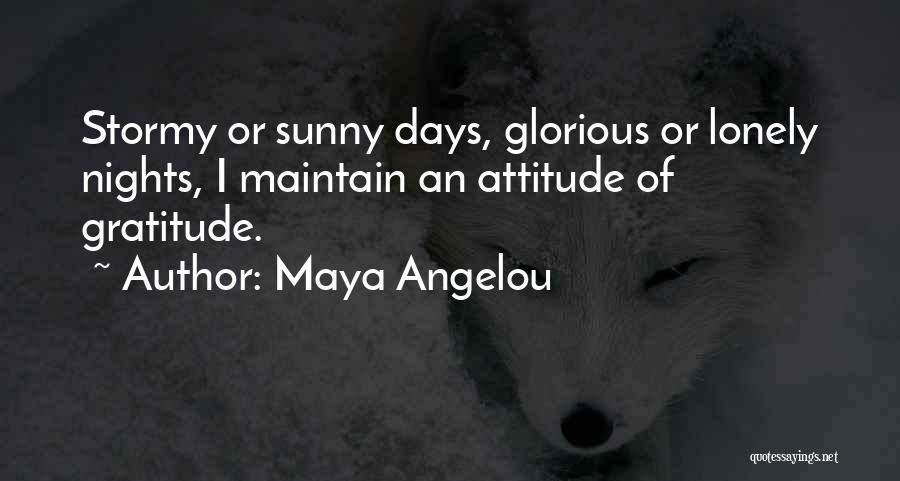 Maya Angelou Quotes: Stormy Or Sunny Days, Glorious Or Lonely Nights, I Maintain An Attitude Of Gratitude.