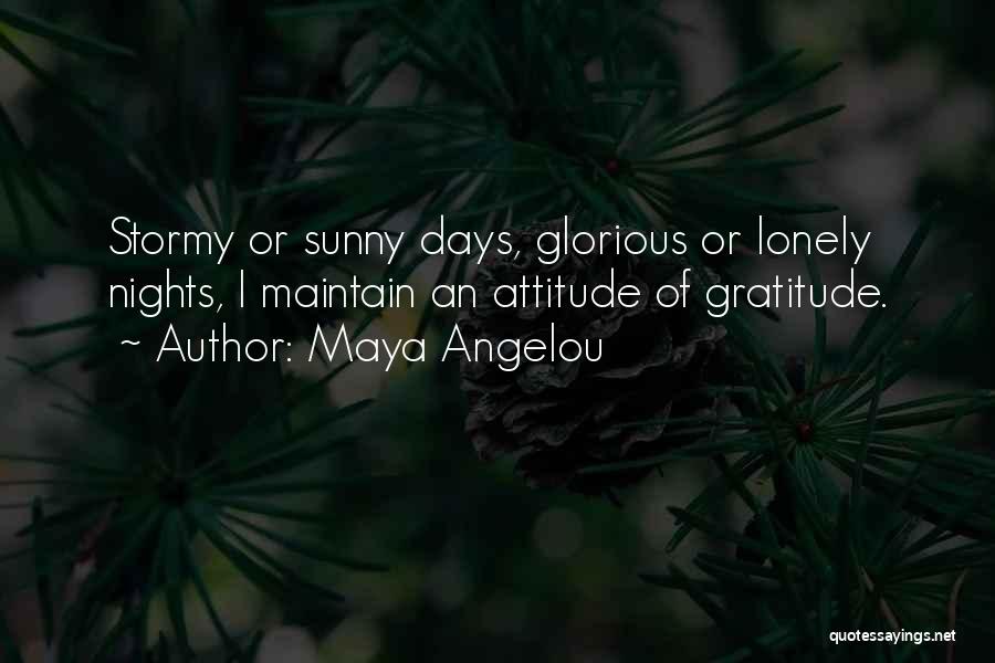 Maya Angelou Quotes: Stormy Or Sunny Days, Glorious Or Lonely Nights, I Maintain An Attitude Of Gratitude.