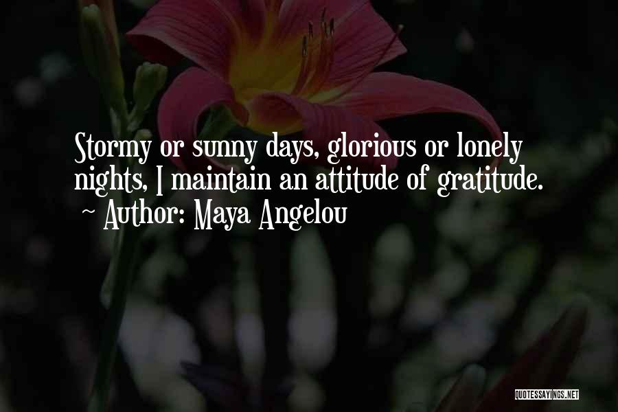 Maya Angelou Quotes: Stormy Or Sunny Days, Glorious Or Lonely Nights, I Maintain An Attitude Of Gratitude.