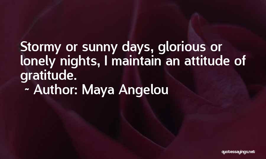 Maya Angelou Quotes: Stormy Or Sunny Days, Glorious Or Lonely Nights, I Maintain An Attitude Of Gratitude.