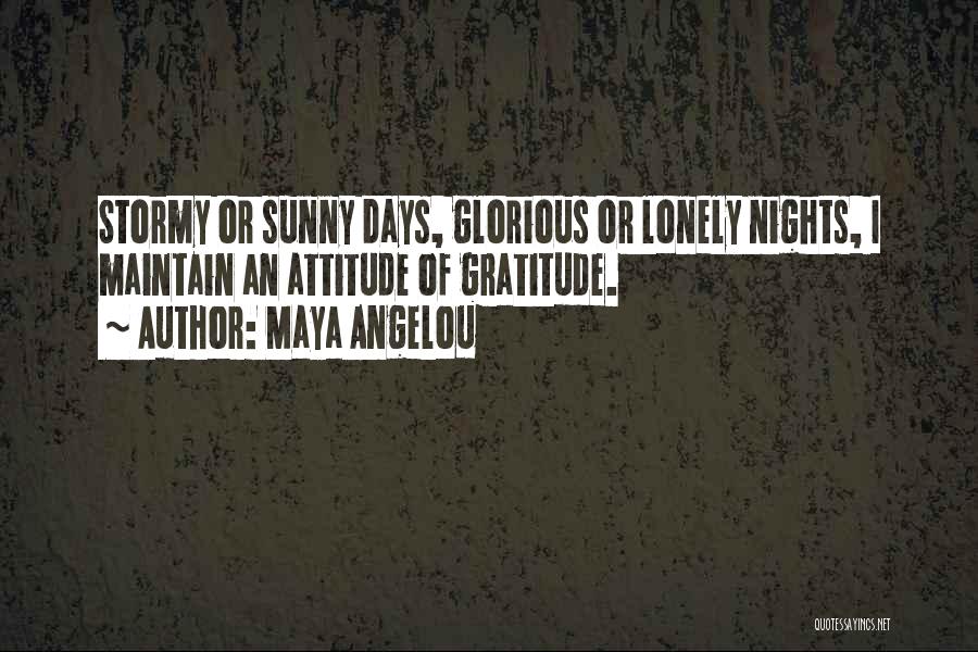 Maya Angelou Quotes: Stormy Or Sunny Days, Glorious Or Lonely Nights, I Maintain An Attitude Of Gratitude.