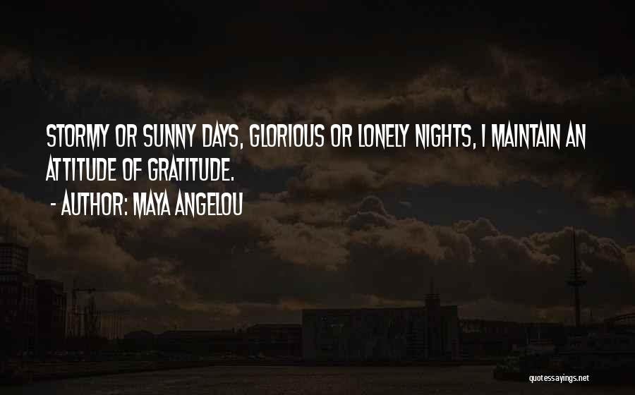 Maya Angelou Quotes: Stormy Or Sunny Days, Glorious Or Lonely Nights, I Maintain An Attitude Of Gratitude.