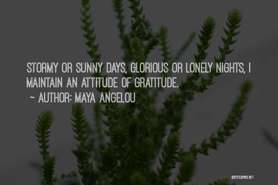 Maya Angelou Quotes: Stormy Or Sunny Days, Glorious Or Lonely Nights, I Maintain An Attitude Of Gratitude.