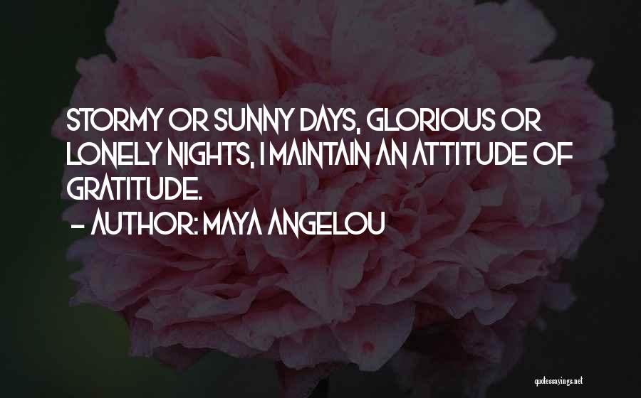 Maya Angelou Quotes: Stormy Or Sunny Days, Glorious Or Lonely Nights, I Maintain An Attitude Of Gratitude.