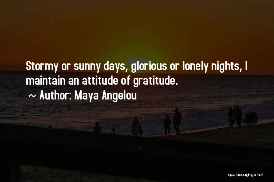 Maya Angelou Quotes: Stormy Or Sunny Days, Glorious Or Lonely Nights, I Maintain An Attitude Of Gratitude.