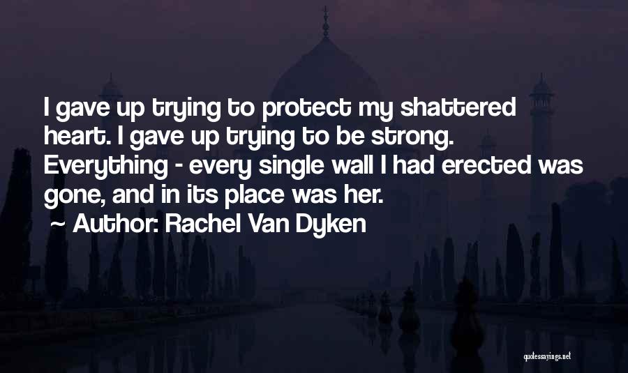 Rachel Van Dyken Quotes: I Gave Up Trying To Protect My Shattered Heart. I Gave Up Trying To Be Strong. Everything - Every Single