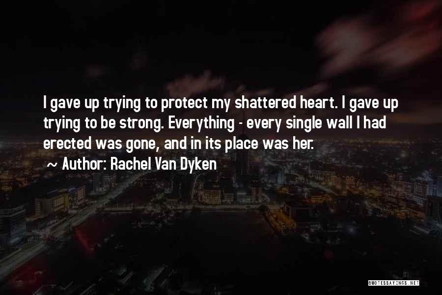 Rachel Van Dyken Quotes: I Gave Up Trying To Protect My Shattered Heart. I Gave Up Trying To Be Strong. Everything - Every Single