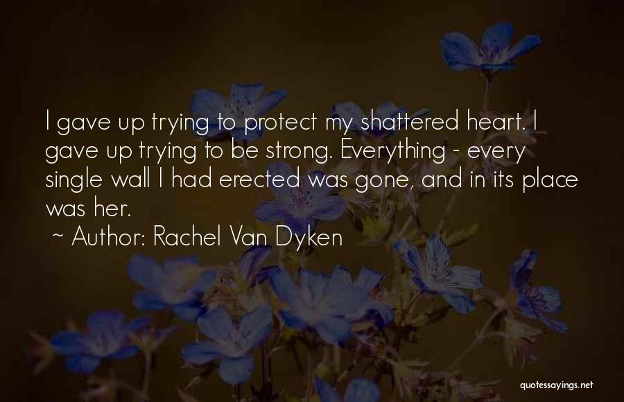 Rachel Van Dyken Quotes: I Gave Up Trying To Protect My Shattered Heart. I Gave Up Trying To Be Strong. Everything - Every Single