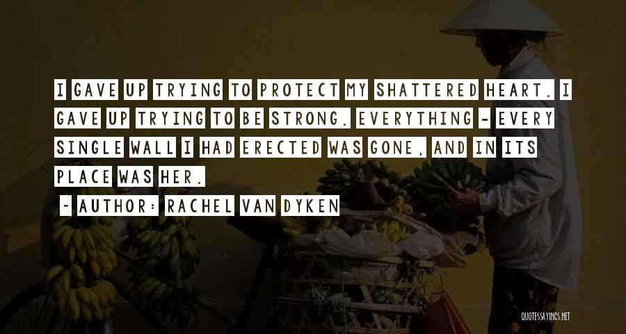 Rachel Van Dyken Quotes: I Gave Up Trying To Protect My Shattered Heart. I Gave Up Trying To Be Strong. Everything - Every Single